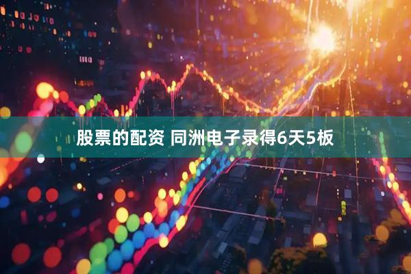 股票的配資 同洲電子錄得6天5板